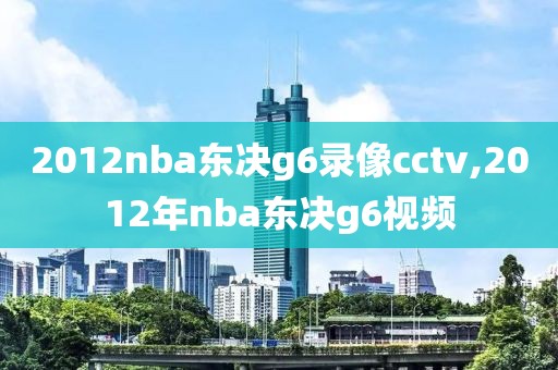 2012nba东决g6录像cctv,2012年nba东决g6视频