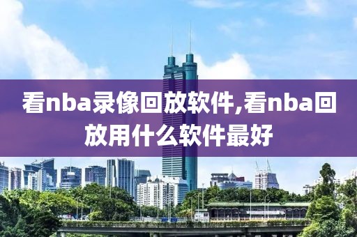 看nba录像回放软件,看nba回放用什么软件最好