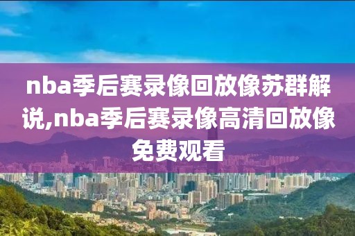 nba季后赛录像回放像苏群解说,nba季后赛录像高清回放像免费观看