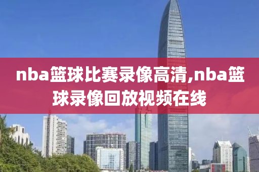 nba篮球比赛录像高清,nba篮球录像回放视频在线