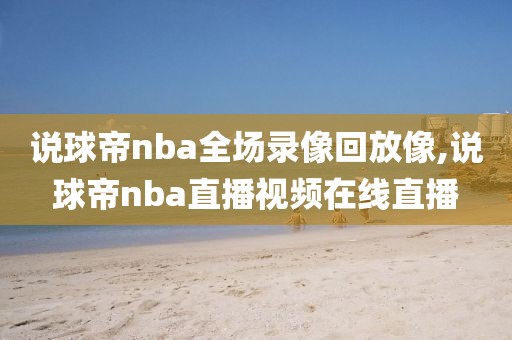 说球帝nba全场录像回放像,说球帝nba直播视频在线直播