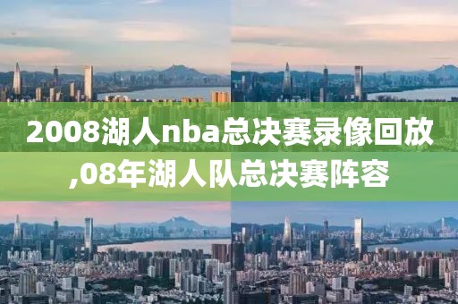 2008湖人nba总决赛录像回放,08年湖人队总决赛阵容