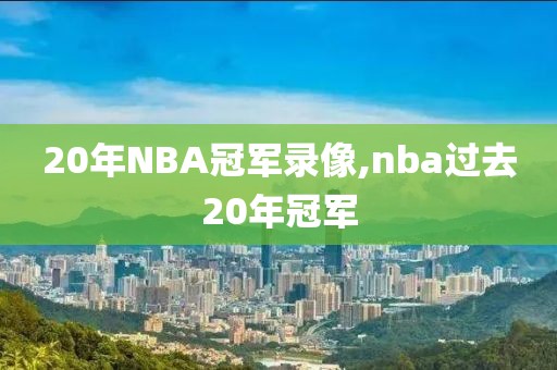 20年NBA冠军录像,nba过去20年冠军