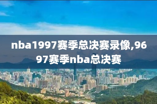 nba1997赛季总决赛录像,9697赛季nba总决赛