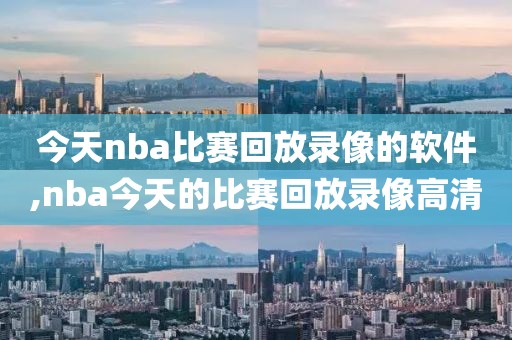今天nba比赛回放录像的软件,nba今天的比赛回放录像高清