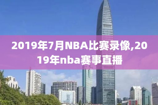 2019年7月NBA比赛录像,2019年nba赛事直播