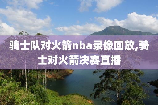 骑士队对火箭nba录像回放,骑士对火箭决赛直播