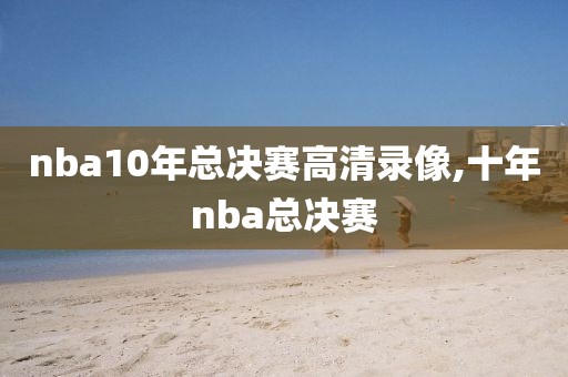 nba10年总决赛高清录像,十年nba总决赛