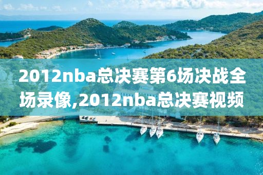 2012nba总决赛第6场决战全场录像,2012nba总决赛视频