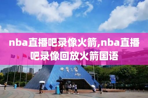 nba直播吧录像火箭,nba直播吧录像回放火箭国语