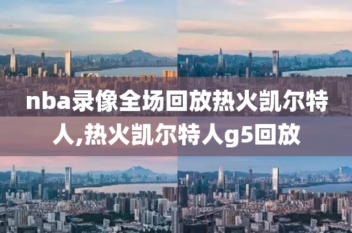 nba录像全场回放热火凯尔特人,热火凯尔特人g5回放