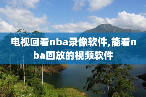 电视回看nba录像软件,能看nba回放的视频软件