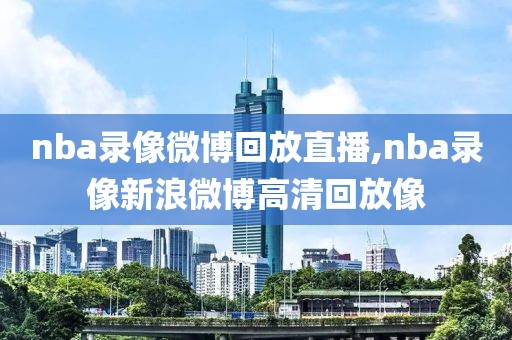 nba录像微博回放直播,nba录像新浪微博高清回放像
