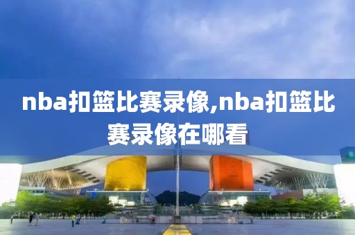 nba扣篮比赛录像,nba扣篮比赛录像在哪看
