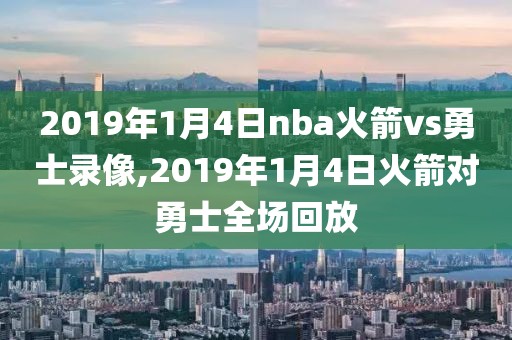 2019年1月4日nba火箭vs勇士录像,2019年1月4日火箭对勇士全场回放