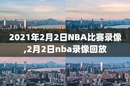 2021年2月2日NBA比赛录像,2月2日nba录像回放
