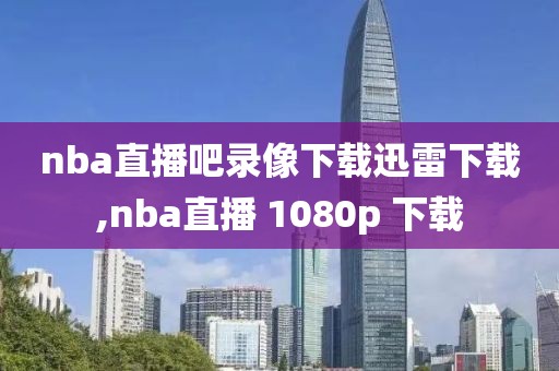 nba直播吧录像下载迅雷下载,nba直播 1080p 下载
