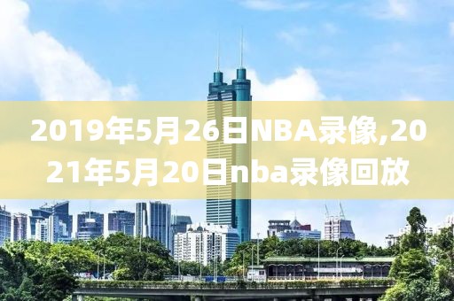 2019年5月26日NBA录像,2021年5月20日nba录像回放