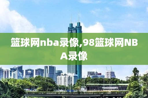 篮球网nba录像,98篮球网NBA录像