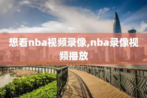 想看nba视频录像,nba录像视频播放