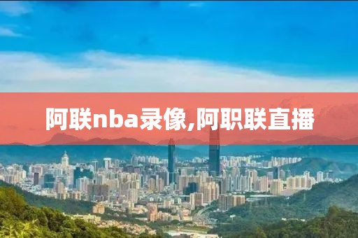 阿联nba录像,阿职联直播