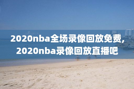 2020nba全场录像回放免费,2020nba录像回放直播吧