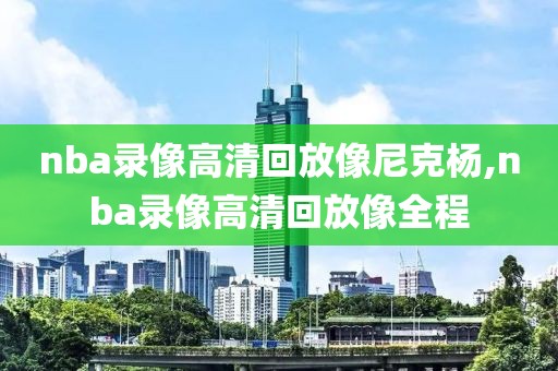 nba录像高清回放像尼克杨,nba录像高清回放像全程