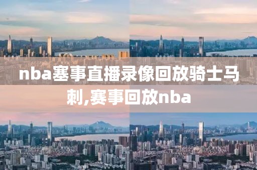 nba塞事直播录像回放骑士马刺,赛事回放nba