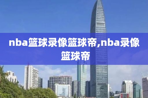nba篮球录像篮球帝,nba录像 篮球帝