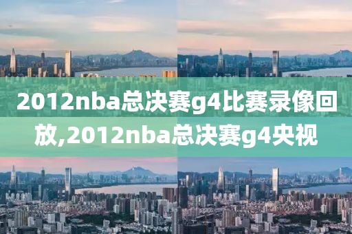 2012nba总决赛g4比赛录像回放,2012nba总决赛g4央视