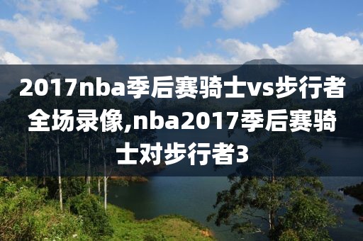 2017nba季后赛骑士vs步行者全场录像,nba2017季后赛骑士对步行者3