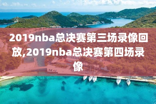 2019nba总决赛第三场录像回放,2019nba总决赛第四场录像