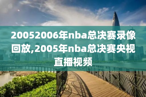 20052006年nba总决赛录像回放,2005年nba总决赛央视直播视频