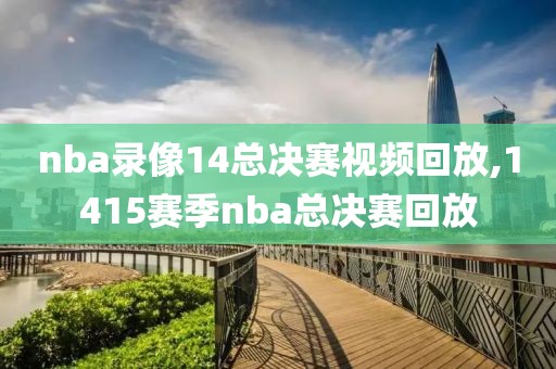 nba录像14总决赛视频回放,1415赛季nba总决赛回放