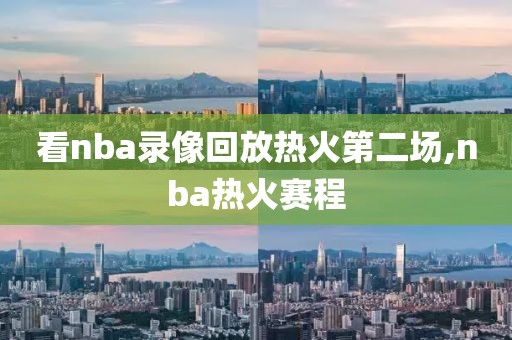 看nba录像回放热火第二场,nba热火赛程
