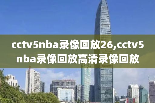 cctv5nba录像回放26,cctv5nba录像回放高清录像回放
