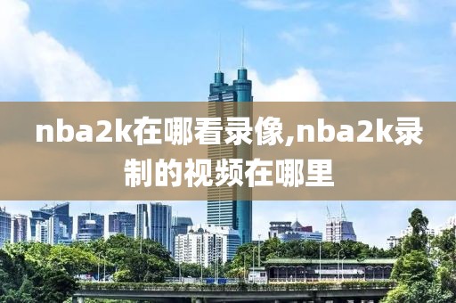 nba2k在哪看录像,nba2k录制的视频在哪里