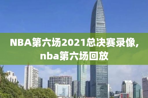 NBA第六场2021总决赛录像,nba第六场回放