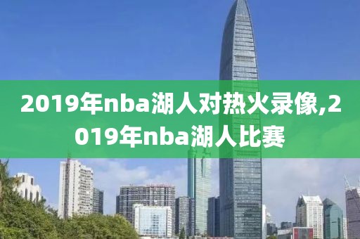 2019年nba湖人对热火录像,2019年nba湖人比赛