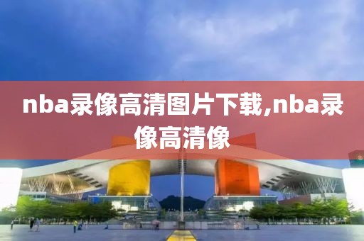 nba录像高清图片下载,nba录像高清像