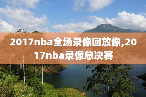 2017nba全场录像回放像,2017nba录像总决赛