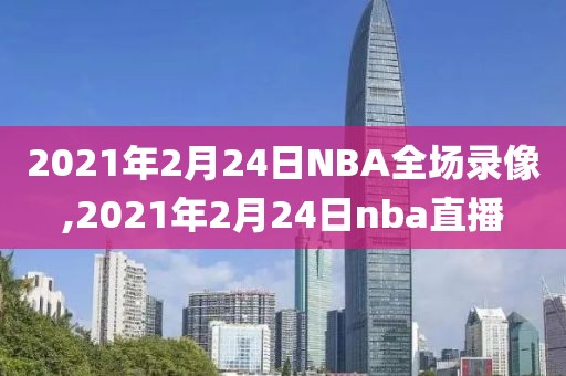 2021年2月24日NBA全场录像,2021年2月24日nba直播