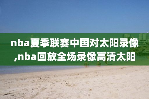 nba夏季联赛中国对太阳录像,nba回放全场录像高清太阳