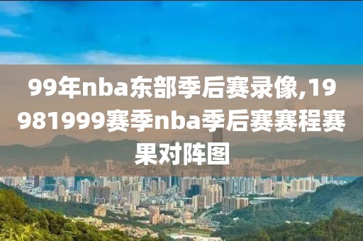 99年nba东部季后赛录像,19981999赛季nba季后赛赛程赛果对阵图