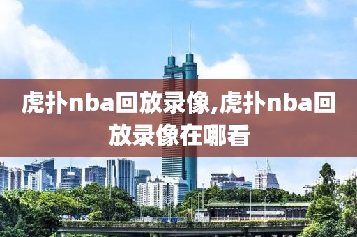 虎扑nba回放录像,虎扑nba回放录像在哪看