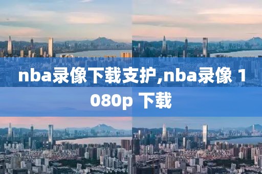nba录像下载支护,nba录像 1080p 下载