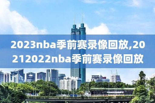 2023nba季前赛录像回放,20212022nba季前赛录像回放