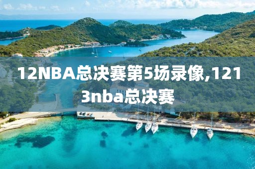 12NBA总决赛第5场录像,1213nba总决赛