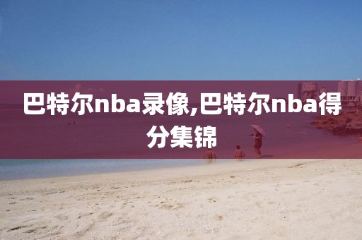 巴特尔nba录像,巴特尔nba得分集锦