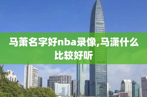 马萧名字好nba录像,马潇什么比较好听